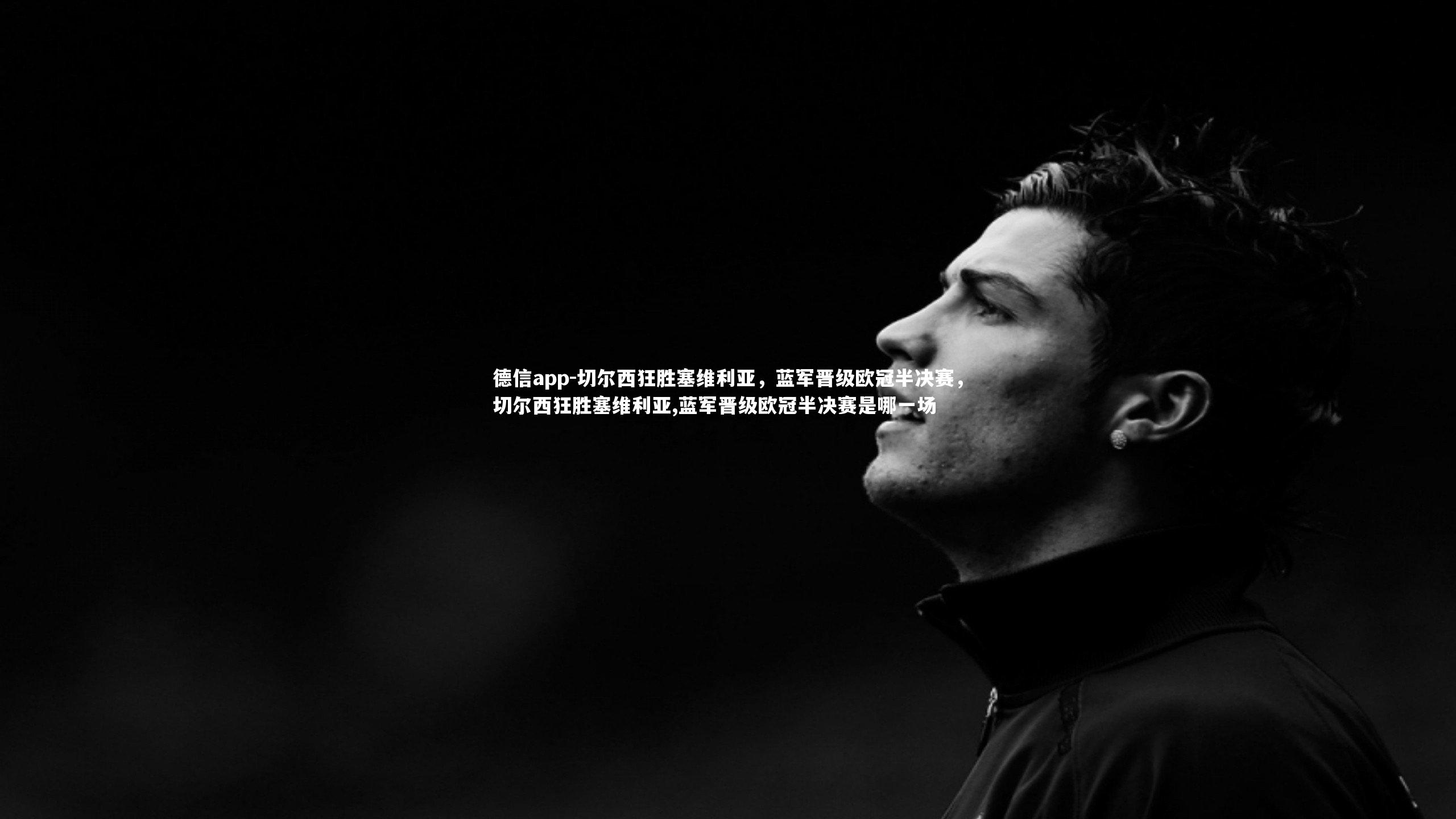 德信app-切尔西狂胜塞维利亚，蓝军晋级欧冠半决赛，切尔西狂胜塞维利亚,蓝军晋级欧冠半决赛是哪一场