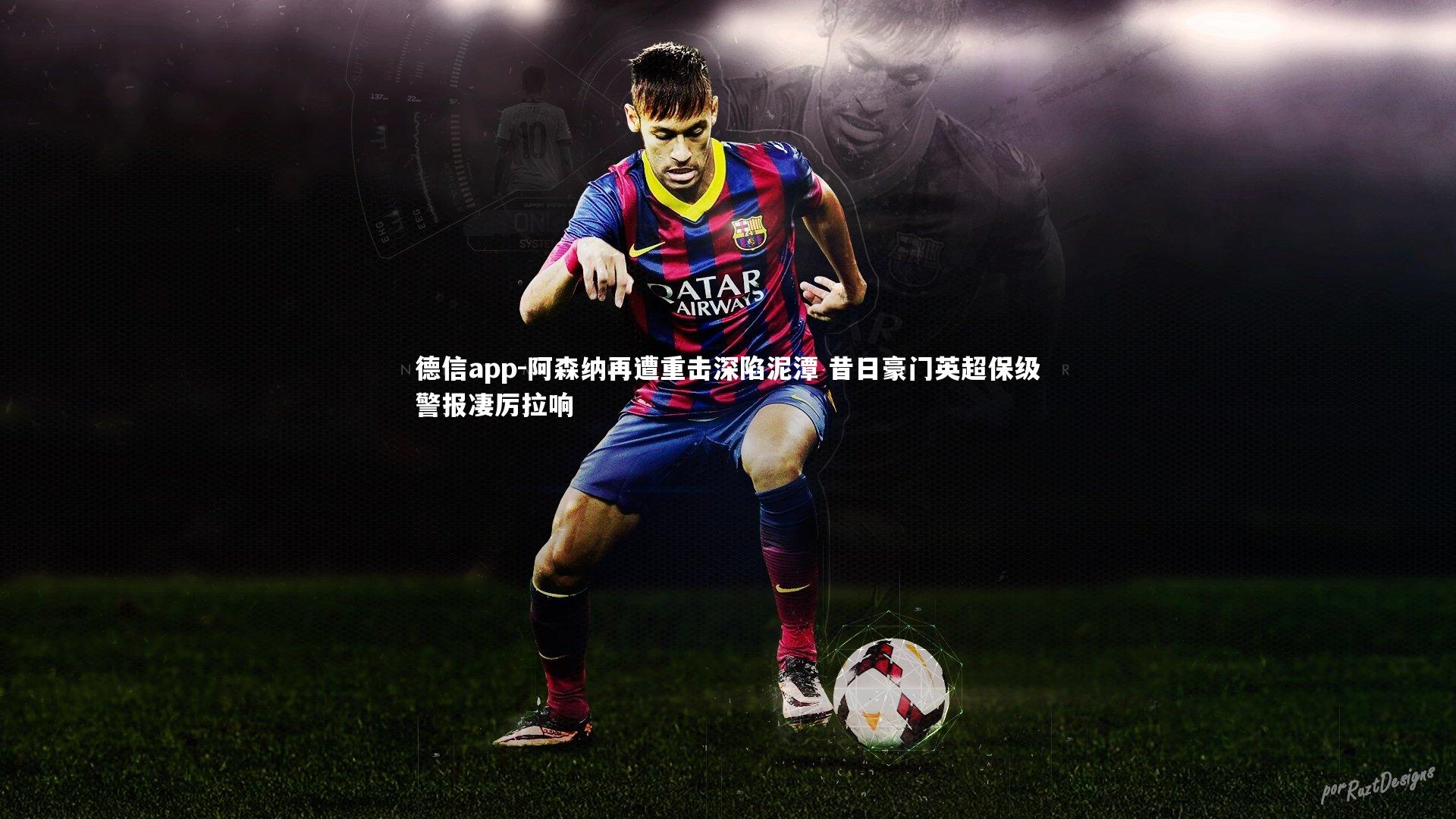 德信app-阿森纳再遭重击深陷泥潭 昔日豪门英超保级警报凄厉拉响