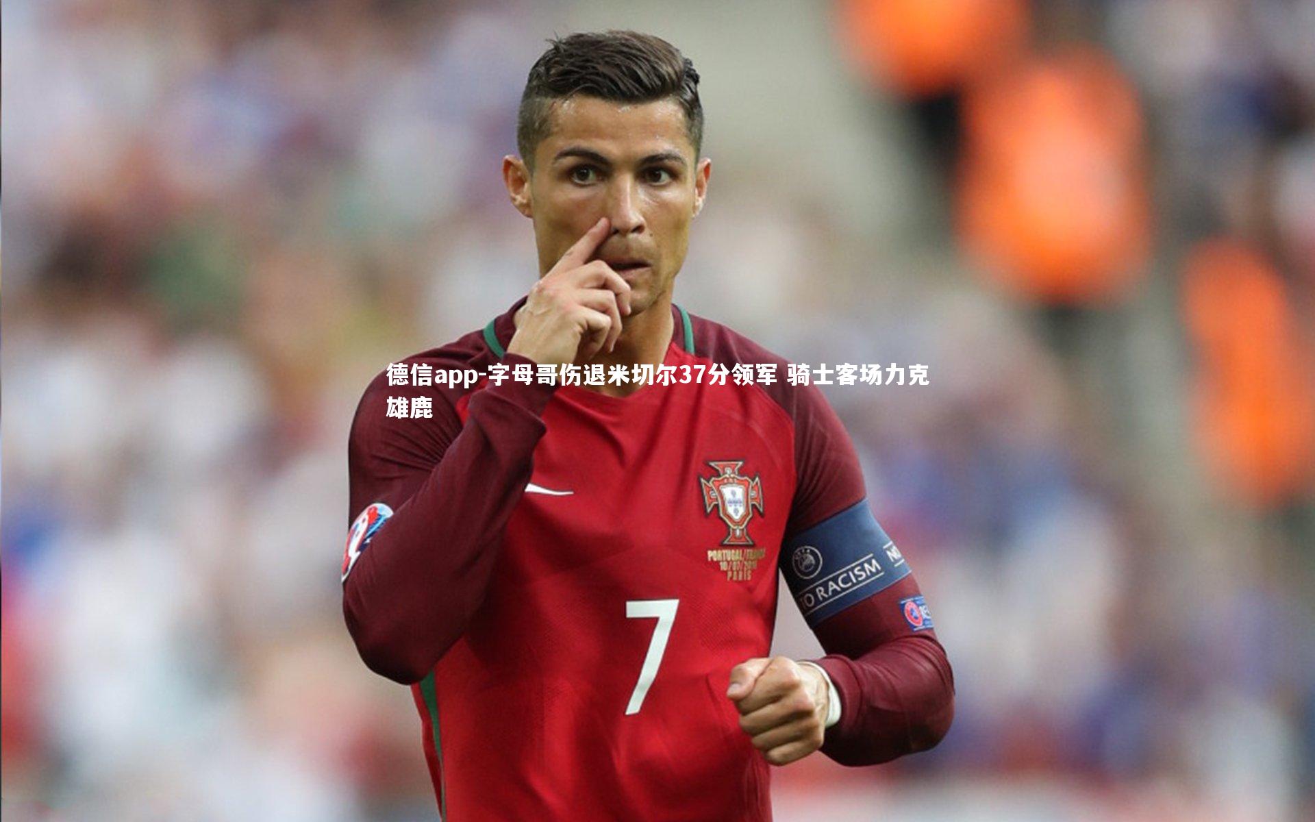 德信app-字母哥伤退米切尔37分领军 骑士客场力克雄鹿